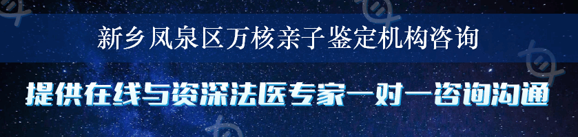 新乡凤泉区万核亲子鉴定机构咨询